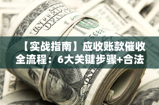 武汉【实战指南】应收账款催收全流程：6大关键步骤+合法回款技巧