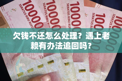 武汉欠钱不还怎么处理？遇上老赖有办法追回吗？
