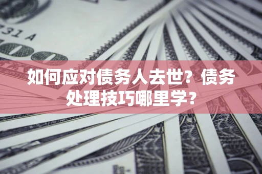武汉如何应对债务人去世？债务处理技巧哪里学？