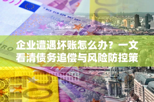 武汉企业遭遇坏账怎么办？一文看清债务追偿与风险防控策略