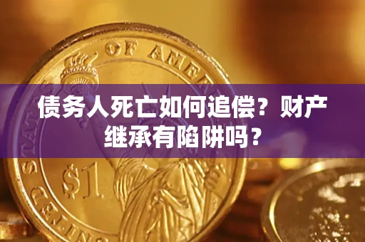 武汉债务人死亡如何追偿？财产继承有陷阱吗？