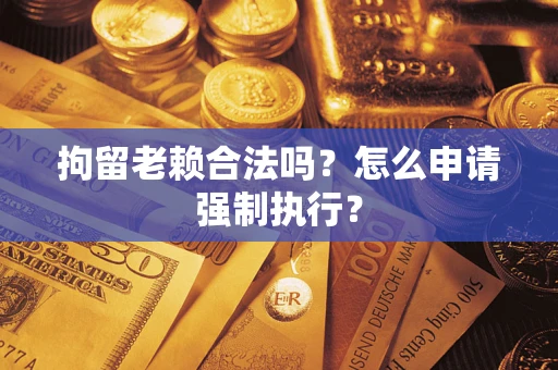 武汉拘留老赖合法吗？怎么申请强制执行？
