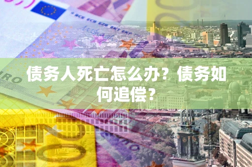 武汉债务人死亡怎么办？债务如何追偿？