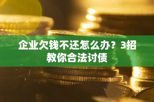 武汉企业欠钱不还怎么办？3招教你合法讨债