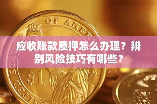 武汉应收账款质押怎么办理？辨别风险技巧有哪些？