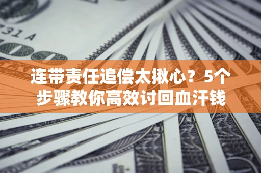 武汉连带责任追偿太揪心？5个步骤教你高效讨回血汗钱