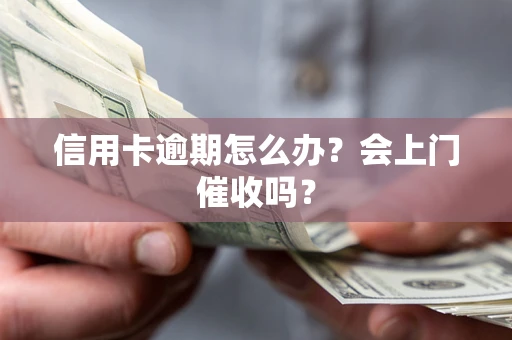武汉信用卡逾期怎么办？会上门催收吗？