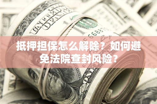 武汉抵押担保怎么解除？如何避免法院查封风险？