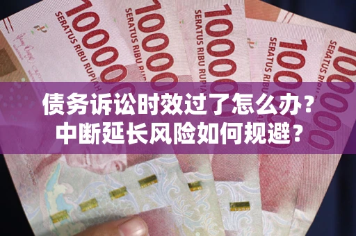 武汉债务诉讼时效过了怎么办？中断延长风险如何规避？
