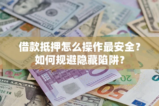 武汉借款抵押怎么操作最安全？如何规避隐藏陷阱？
