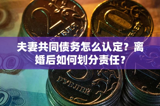 武汉夫妻共同债务怎么认定？离婚后如何划分责任？