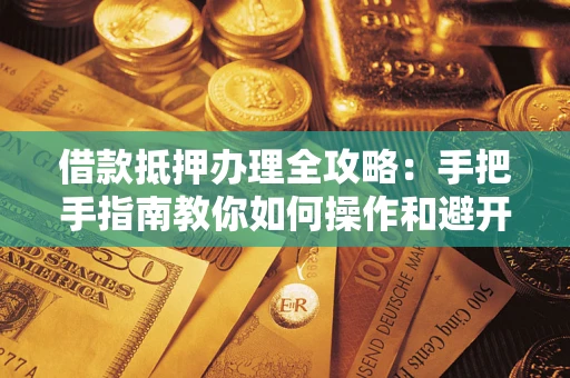 武汉借款抵押办理全攻略：手把手指南教你如何操作和避开雷区