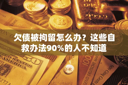 武汉欠债被拘留怎么办？这些自救办法90%的人不知道