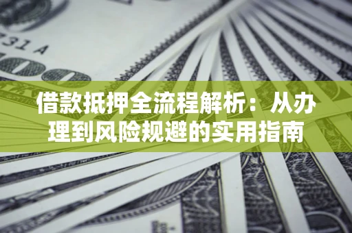 武汉借款抵押全流程解析：从办理到风险规避的实用指南