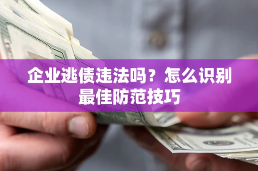 武汉企业逃债违法吗？怎么识别最佳防范技巧