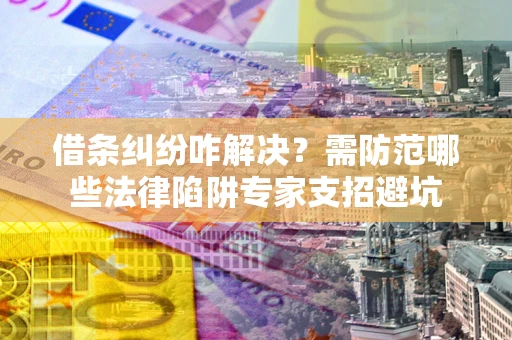 武汉借条纠纷咋解决？需防范哪些法律陷阱专家支招避坑
