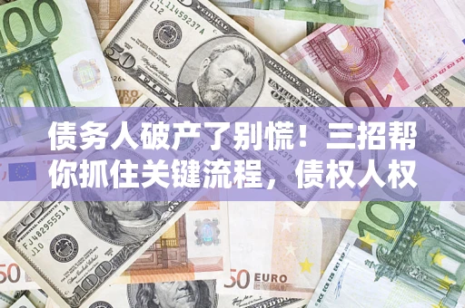 武汉债务人破产了别慌！三招帮你抓住关键流程，债权人权益不再缩水