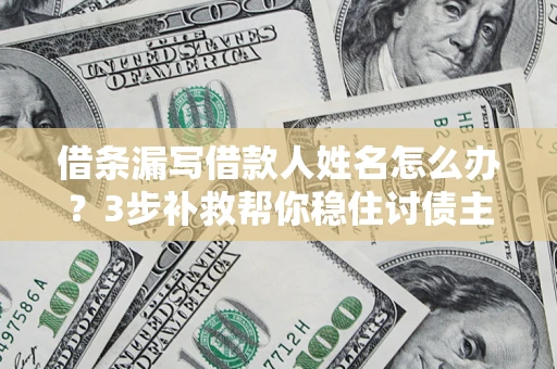 武汉借条漏写借款人姓名怎么办？3步补救帮你稳住讨债主动权