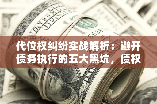 武汉代位权纠纷实战解析：避开债务执行的五大黑坑，债权人必看指南