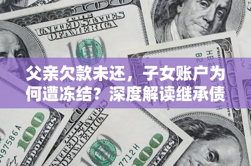 武汉父亲欠款未还，子女账户为何遭冻结？深度解读继承债务迷局