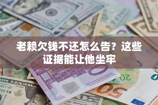 武汉老赖欠钱不还怎么告？这些证据能让他坐牢