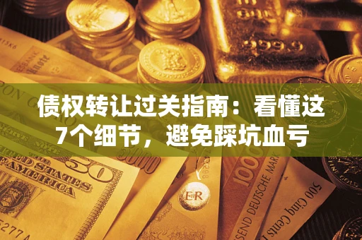 武汉债权转让过关指南：看懂这7个细节，避免踩坑血亏