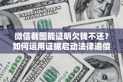 武汉微信截图能证明欠钱不还？如何运用证据启动法律追偿程序？