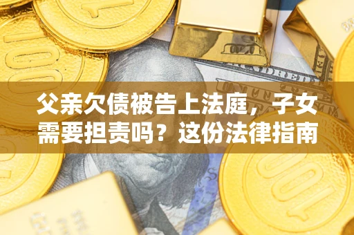 武汉父亲欠债被告上法庭，子女需要担责吗？这份法律指南必须看完
