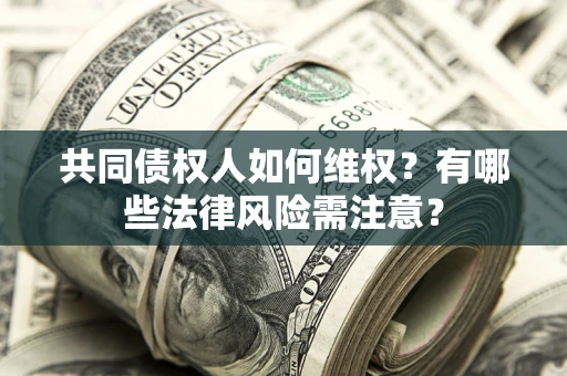 武汉共同债权人如何维权？有哪些法律风险需注意？