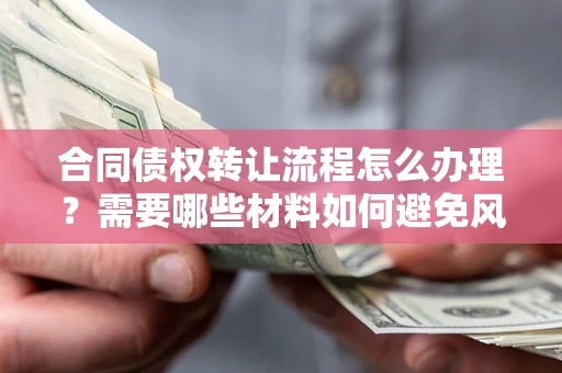武汉合同债权转让流程怎么办理？需要哪些材料如何避免风险？