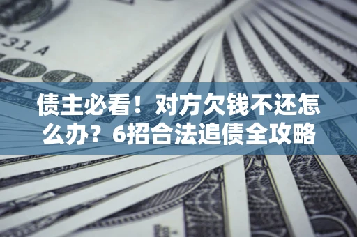 武汉债主必看！对方欠钱不还怎么办？6招合法追债全攻略