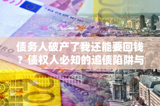 武汉债务人破产了我还能要回钱？债权人必知的追债陷阱与破局之道
