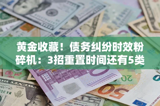 武汉黄金收藏！债务纠纷时效粉碎机：3招重置时间还有5类不设年限的特殊债务
