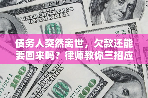 武汉债务人突然离世，欠款还能要回来吗？律师教你三招应对