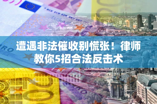 武汉遭遇非法催收别慌张！律师教你5招合法反击术