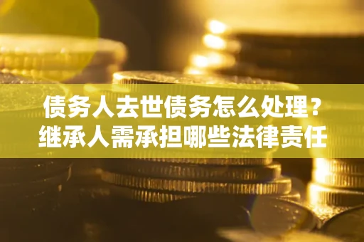 武汉债务人去世债务怎么处理？继承人需承担哪些法律责任？