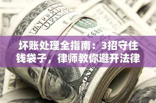 武汉坏账处理全指南：3招守住钱袋子，律师教你避开法律雷区