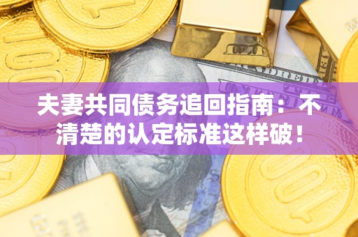 武汉夫妻共同债务追回指南：不清楚的认定标准这样破！
