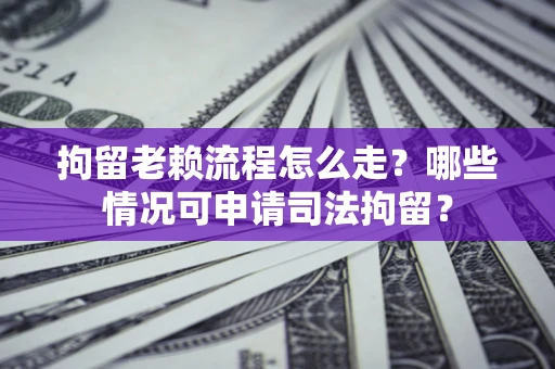 武汉拘留老赖流程怎么走?哪些情况可申请司法拘留? 武汉拘留老赖流程怎么走?哪些情况可申请司法拘留?