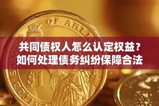 武汉共同债权人怎么认定权益？如何处理债务纠纷保障合法权益？
