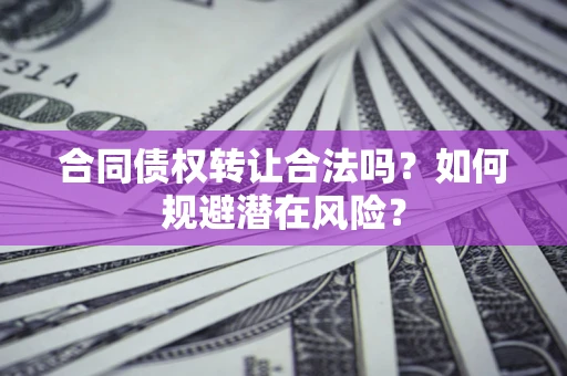 武汉合同债权转让合法吗？如何规避潜在风险？