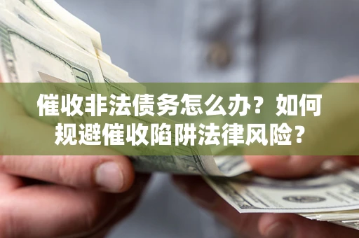 武汉催收非法债务怎么办？如何规避催收陷阱法律风险？