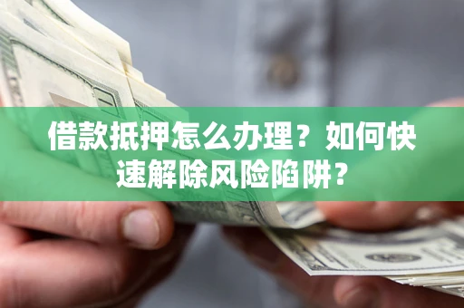 武汉借款抵押怎么办理？如何快速解除风险陷阱？