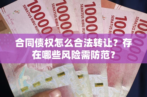 武汉合同债权怎么合法转让？存在哪些风险需防范？