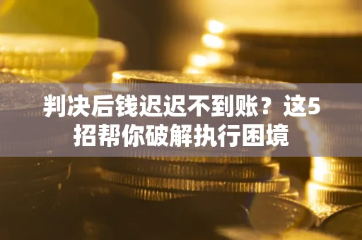 武汉判决后钱迟迟不到账？这5招帮你破解执行困境