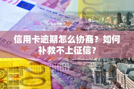 武汉信用卡逾期怎么协商？如何补救不上征信？