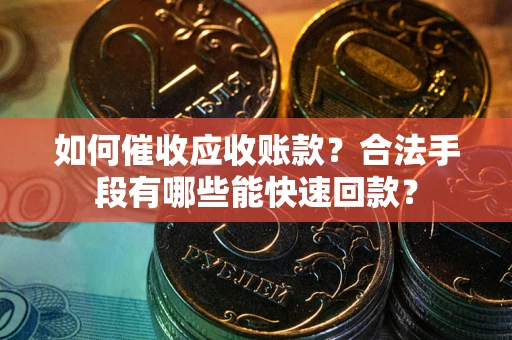 武汉如何催收应收账款？合法手段有哪些能快速回款？