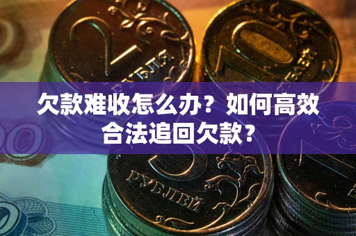 武汉欠款难收怎么办？如何高效合法追回欠款？