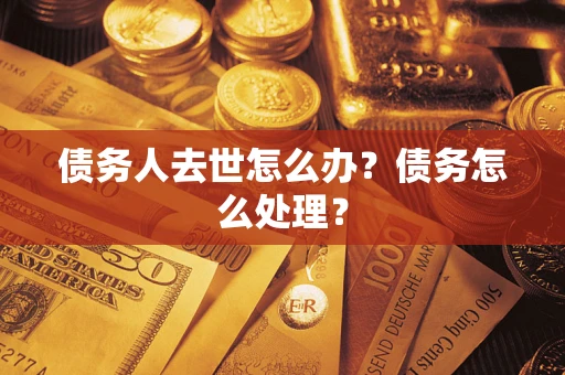 武汉债务人去世怎么办？债务怎么处理？