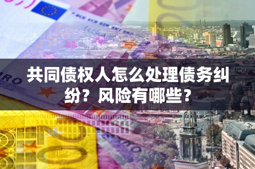武汉共同债权人怎么处理债务纠纷？风险有哪些？